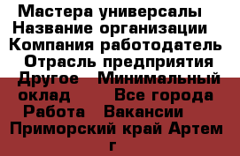 Мастера-универсалы › Название организации ­ Компания-работодатель › Отрасль предприятия ­ Другое › Минимальный оклад ­ 1 - Все города Работа » Вакансии   . Приморский край,Артем г.